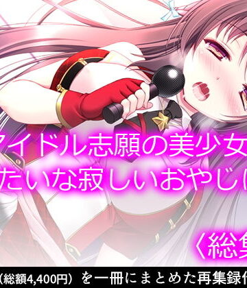 アイドル志願の美少女が俺みたいな寂しいおやじに… ＜総集編＞