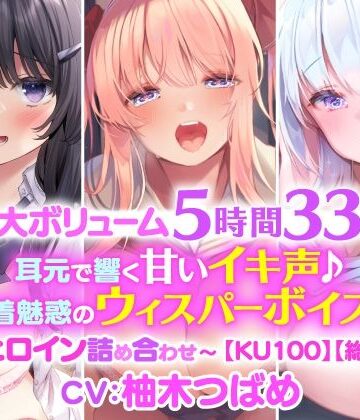 【特大ボリューム5時間33分！】耳元で響く甘いイキ声♪密着魅惑のウィスパーボイス♪〜3ヒロイン詰め合わせ〜【KU100】【総集編】