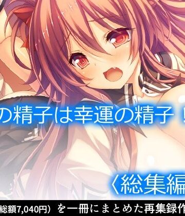 俺の精子は幸運の精子！？ ＜総集編・上＞