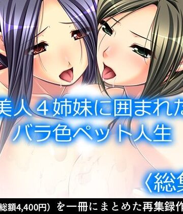 美人4姉妹に囲まれたバラ色ペット人生 ＜総集編＞