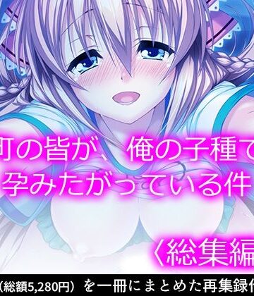 町の皆が、俺の子種で孕みたがっている件 ＜総集編・上＞