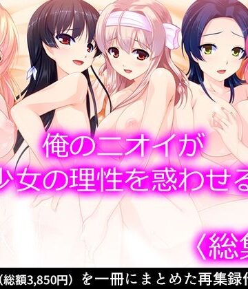 俺のニオイが少女の理性を惑わせる ＜総集編＞