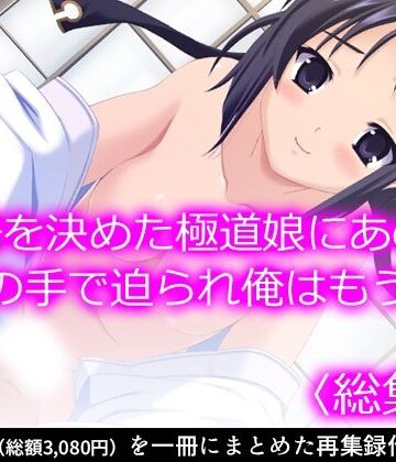 覚悟を決めた極道娘にあの手この手で迫られ俺はもう… ＜総集編＞