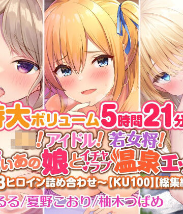 【特大ボリューム5時間21分！】JK！ アイドル！ 若女将！ 可愛いあの娘とイチャラブ温泉エッチ♪〜3ヒロイン詰め合わせ〜【KU100】【総集編】