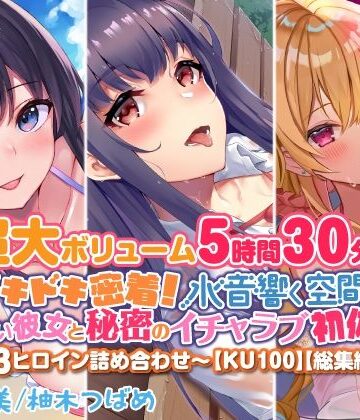 【超大ボリューム5時間30分！】ドキドキ密着！ 水音響く空間で、可愛い彼女と秘密のイチャラブ初体験♪〜3ヒロイン詰め合わせ〜【KU100】【総集編】