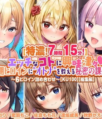 【特濃7時間15分！】エッチなコトに興味津々♪思春期ヒロインに’オトナ’を教える秘密の課外授業♪〜6ヒロイン詰め合わせ〜【KU100】【総集編】