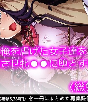 俺を虐げた女子達を屈服させ牝●●に堕とすまで ＜総集編＞