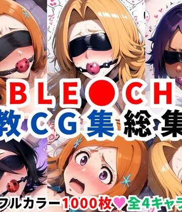 ブリ●チ調教CG集総集編【1000枚 全4キャラ/井●織姫/松本●菊/四●院夜一/朽●ルキア】